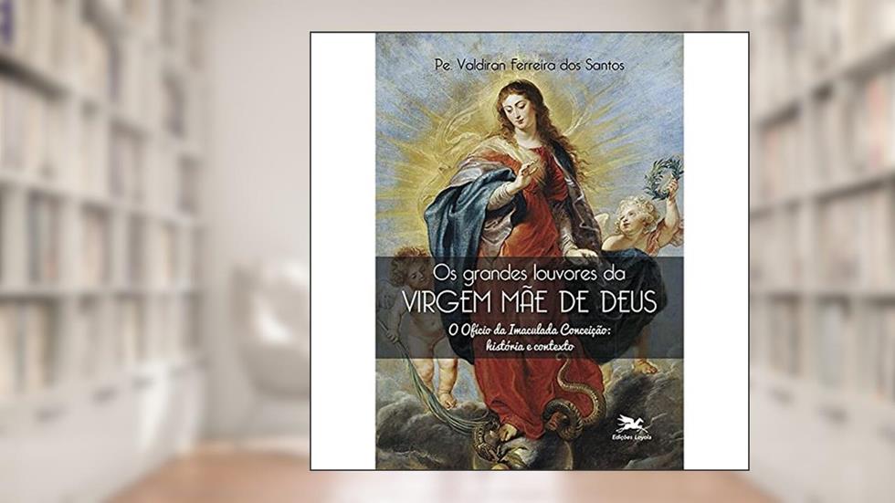 Os grandes louvores da Virgem Mãe de Deus: O Ofício da Imaculada Conceição: história e contexto, do autor Valdiran Santos