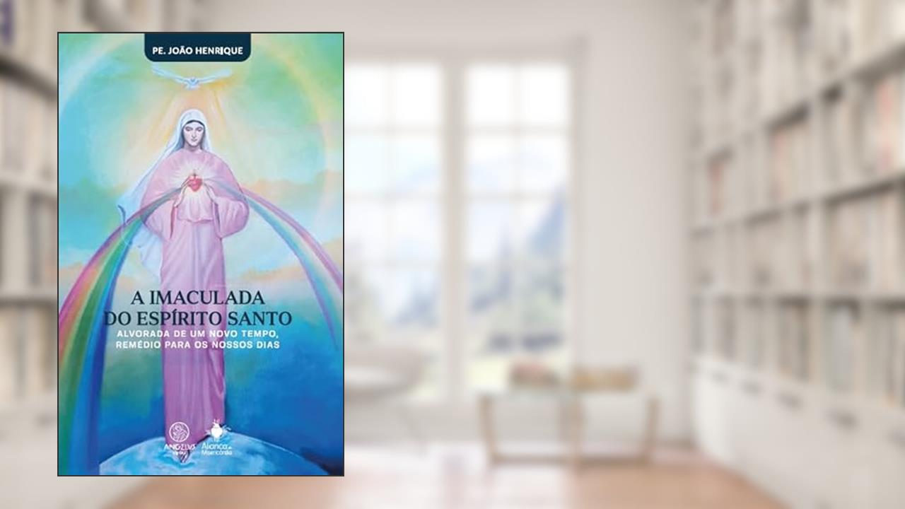 A imaculada do Espírito Santo: Alvorada de um novo tempo, remédio para os nossos dias, do autor Pe. João Henrique