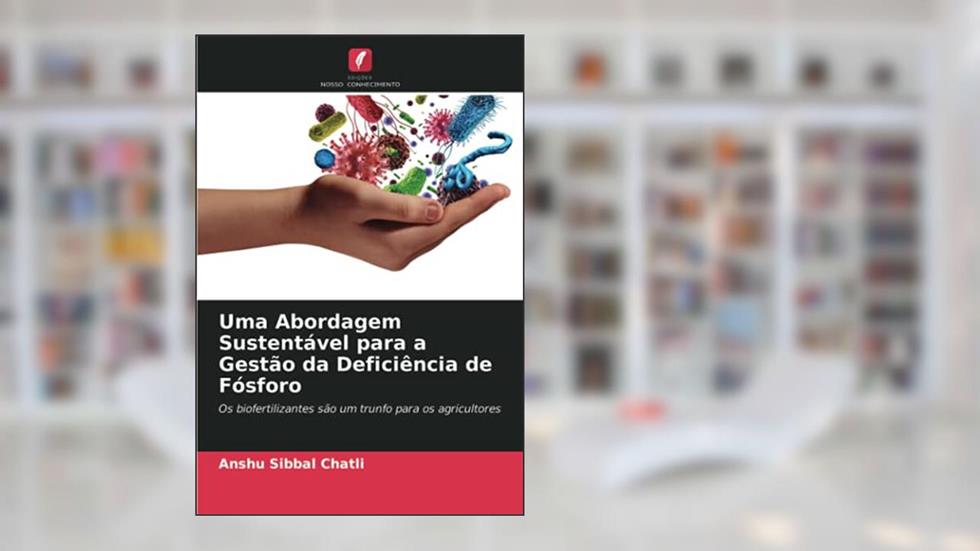 Uma Abordagem Sustentável para a Gestão da Deficiência de Fósforo: Os biofertilizantes são um trunfo para os agricultores, do autor Anshu Sibbal Chatli