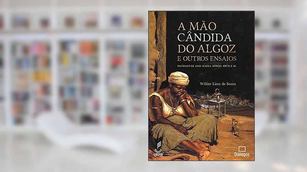 A Mão Cândida do Algoz e Outros Ensaios: Machado de Assis, Kafka, Borges, Joyce e AG, do autor Willian Sampaio Lima de Sousa