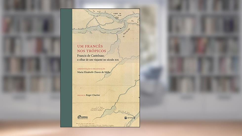 Um Francês nos Trópicos. Francis de Castelnau. O Olhar de Um Viajante no Século XIX, do autor Maria Elizabeth Chaves de Mello