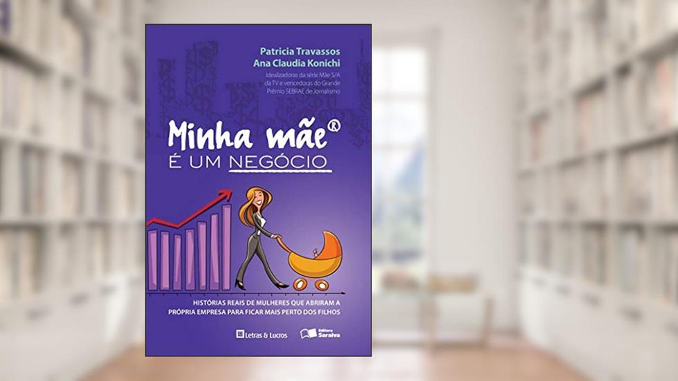 Minha mãe é um negócio: Histórias reais de mulheres que abriram suas empresas para ficar mais perto dos filhos, do autor Patricia Gonzaga Travassos; Ana Claudia Konichi