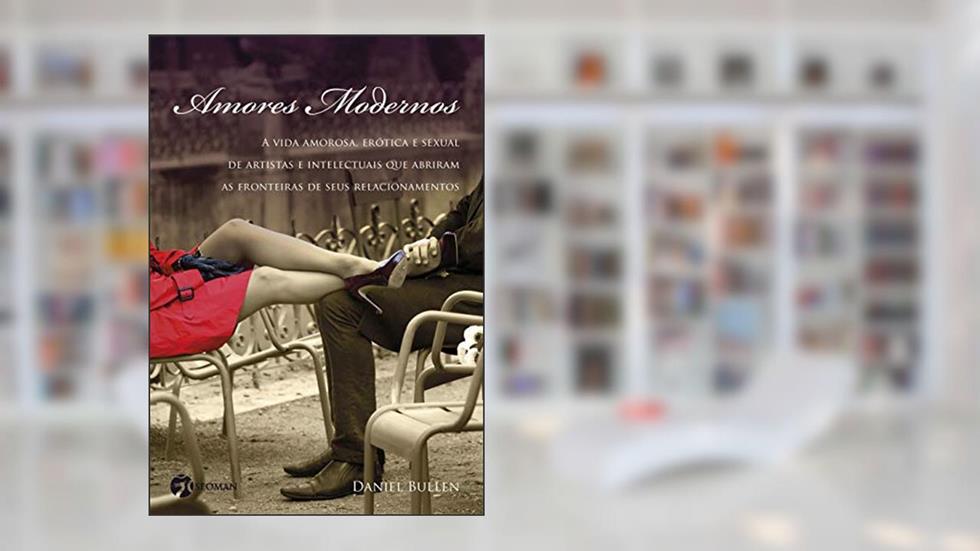 Amores Modernos: a Vida Amorosa, Erótica e Sexual de Artistas e Intelectuais que Abriram as Fronteiras de Seus Relacionamentos, do autor Daniel Bullen
