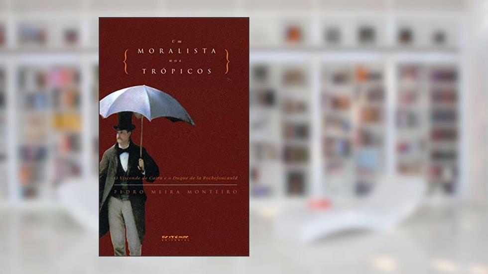 Um Moralista nos Trópicos: o Visconde de Cairu e o Duque de la Rochefoucauld, do autor Pedro Meira Monteiro