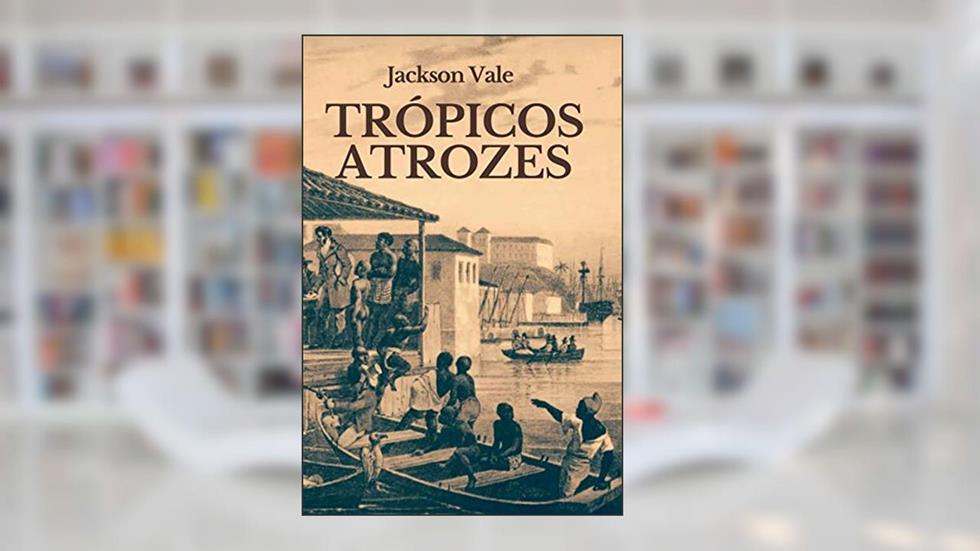 TRÓPICOS ATROZES, do autor Jackson Vale