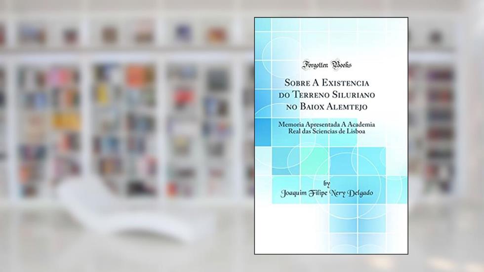 Sobre A Existencia do Terreno Siluriano no Baiox Alemtejo: Memoria Apresentada A Academia Real das Sciencias de Lisboa (Classic Reprint), do autor Joaquim Filipe Nery Delgado