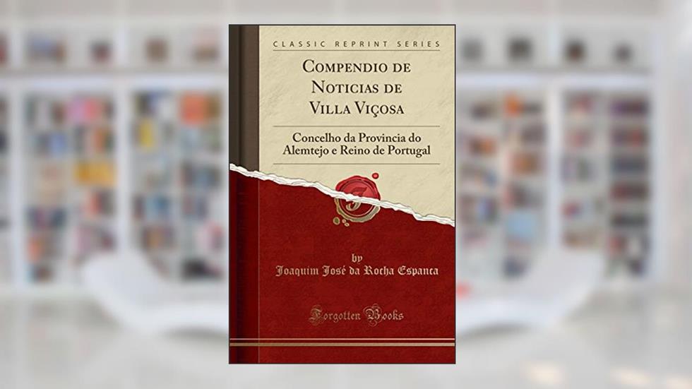 Compendio de Noticias de Villa Viçosa: Concelho da Provincia do Alemtejo e Reino de Portugal (Classic Reprint), do autor Joaquim José da Rocha Espanca