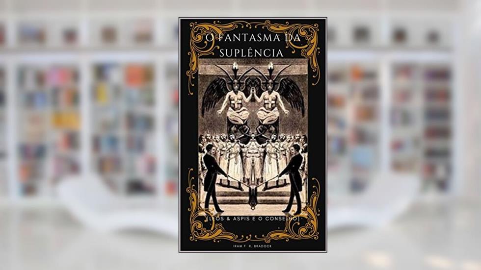 O FANTASMA DA SUPLÊNCIA : [Leos & Aspis Vão Ao Conselho] (Poesia Oculta), do autor Iram F. R. "Bradock"