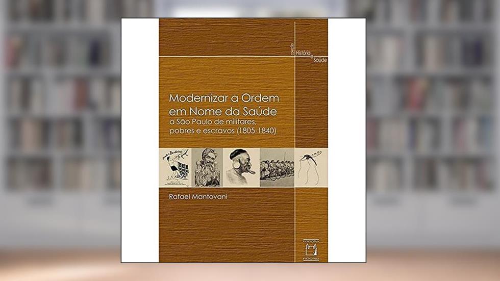 Modernizar a ordem em nome da saúde: A São Paulo de militares, pobres e escravos (1805-1840), do autor Rafael Mantovani