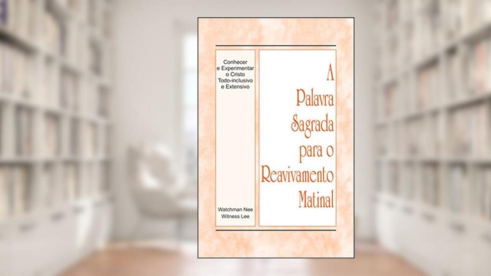 A Palavra Sagrada para o Reavivamento Matinal - Conhecer e Experimentar o Cristo Todo-inclusivo e Extensivo, do autor Witness Lee