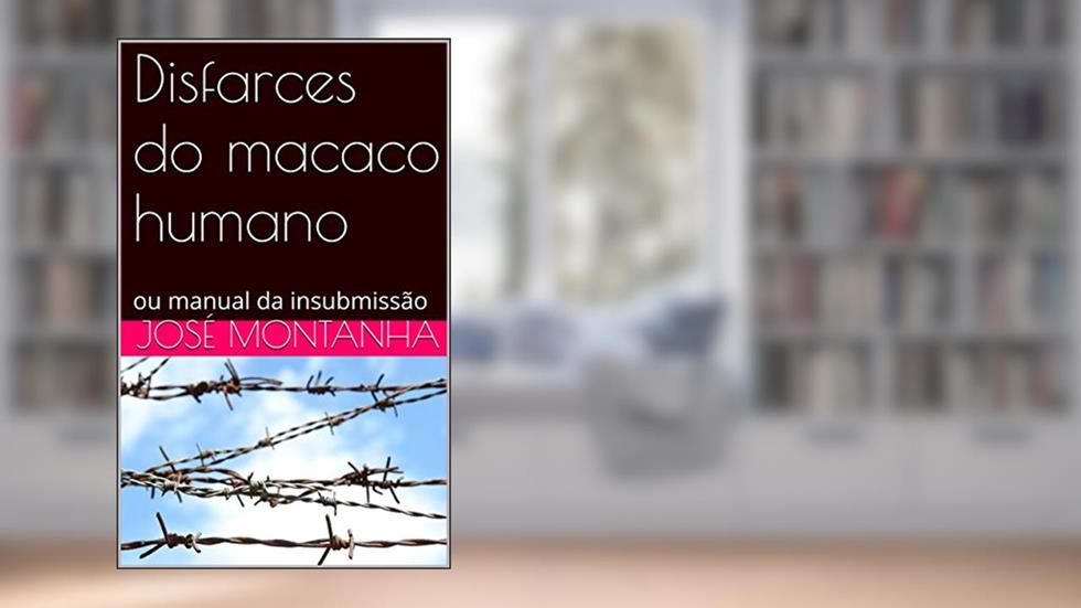 Disfarces do macaco humano: ou manual da insubmissão, do autor José Montanha