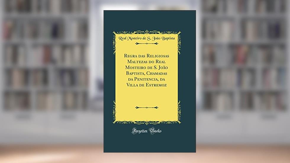 Regra das Religiosas Maltezas do Real Mosteiro de S. João Baptista, Chamadas da Penitencia, da Villa de Estremoz (Classic Reprint), do autor Real Mosteiro de S. João Baptista