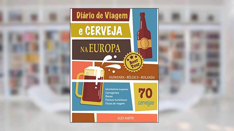Diário de Viagem e Cerveja na Europa: +70 Cervejas incríveis da Alemanha, Bélgica e Holanda: Um guia para você visitar cervejarias e mosteiros trapistas, do autor Alex Smith