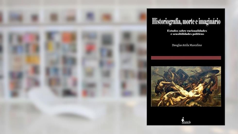 Historiografia, Morte e Imaginário: Estudos Sobre Racionalidades e Sensibilidades Políticas, do autor Douglas Attila Marcelino