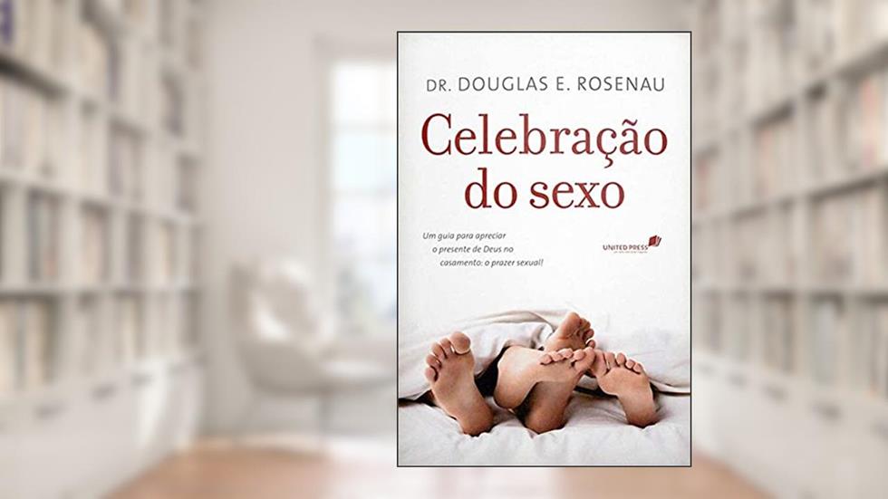Celebração do sexo: Um guia para apreciar o presente de Deus no casamento : O prazer sexual, do autor Douglas E. Rosenau