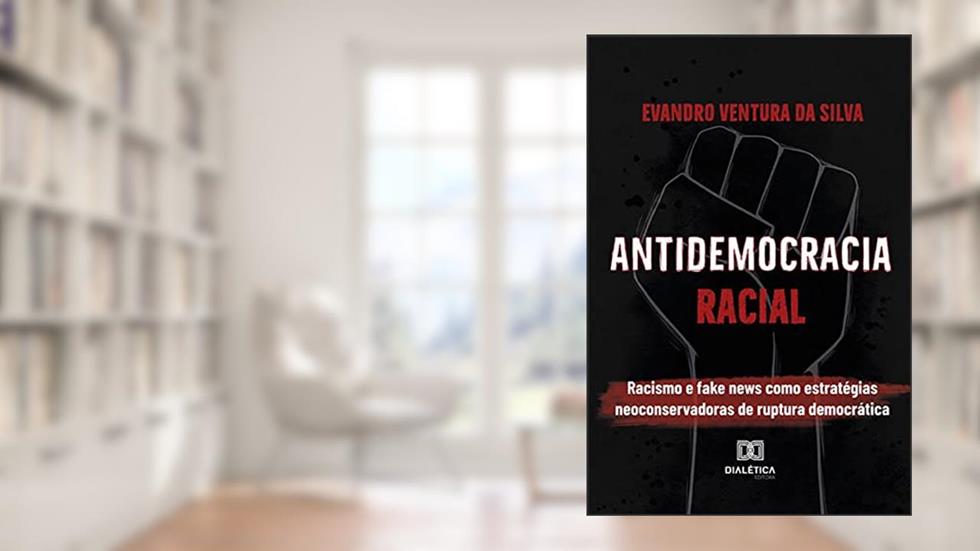 Antidemocracia Racial: racismo e fake news como estratégias neoconservadoras de ruptura democrática, do autor Evandro Ventura da Silva