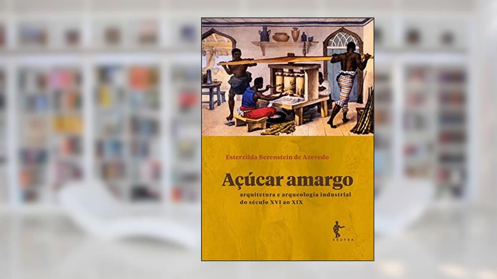 Açúcar amargo: arquitetura e arqueologia industrial do século XVI ao XIX, do autor Esterzilda Berenstein de Azevedo