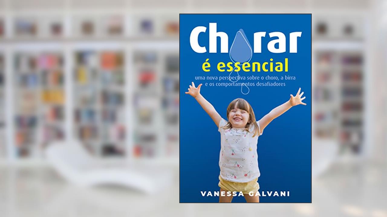 Chorar é essencial: Uma nova perspectiva sobre o choro, a birra e os comportamentos desafiadores, do autor Vanessa Galvani