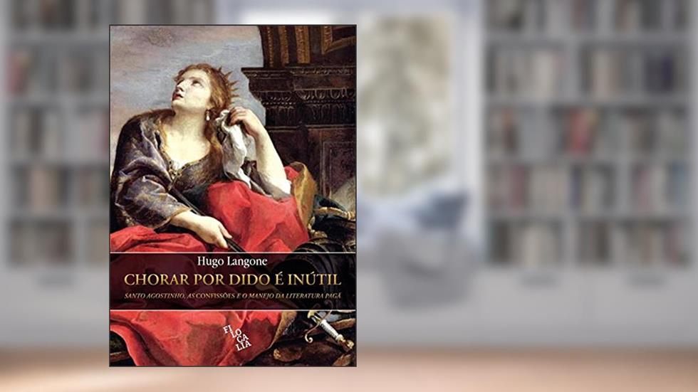 Chorar por Dido é Inútil: Santo Agostinho, As Confissões e o Manejo da Literatura Pagã, do autor Hugo Langone