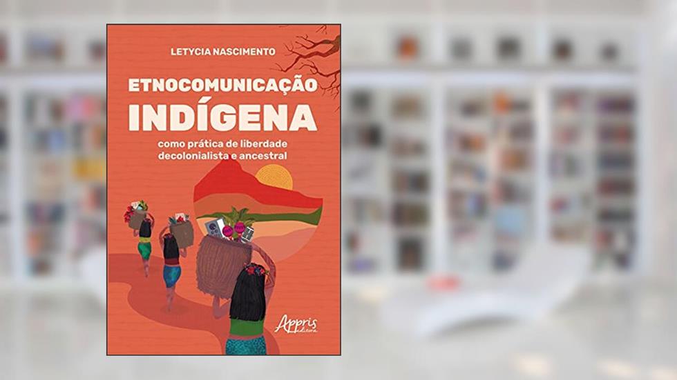 Etnocomunicação indígena como prática de liberdade decolonialista e ancestral, do autor Letycia Gomes Nascimento