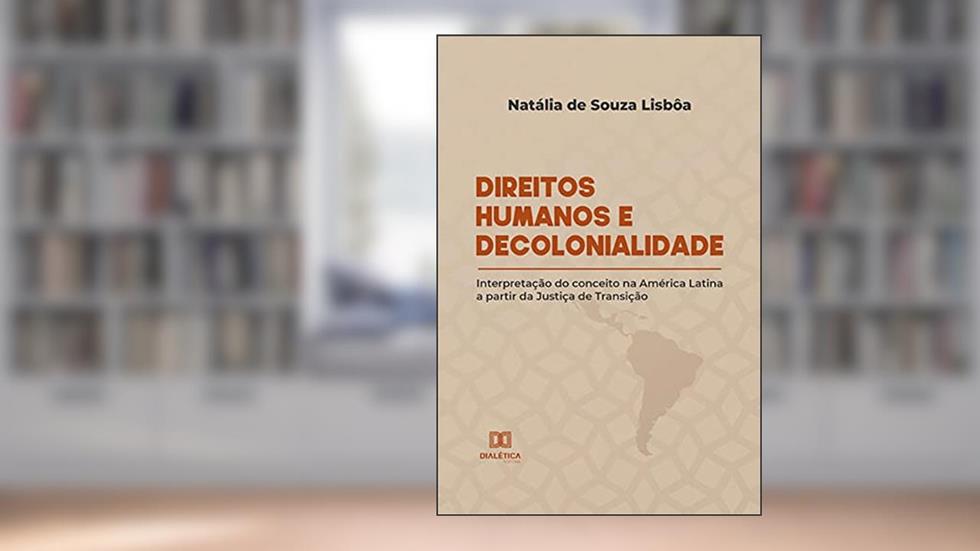 Direitos Humanos e Decolonialidade: interpretação do conceito na América Latina a partir da Justiça de Transição, do autor Natália de Souza Lisbôa