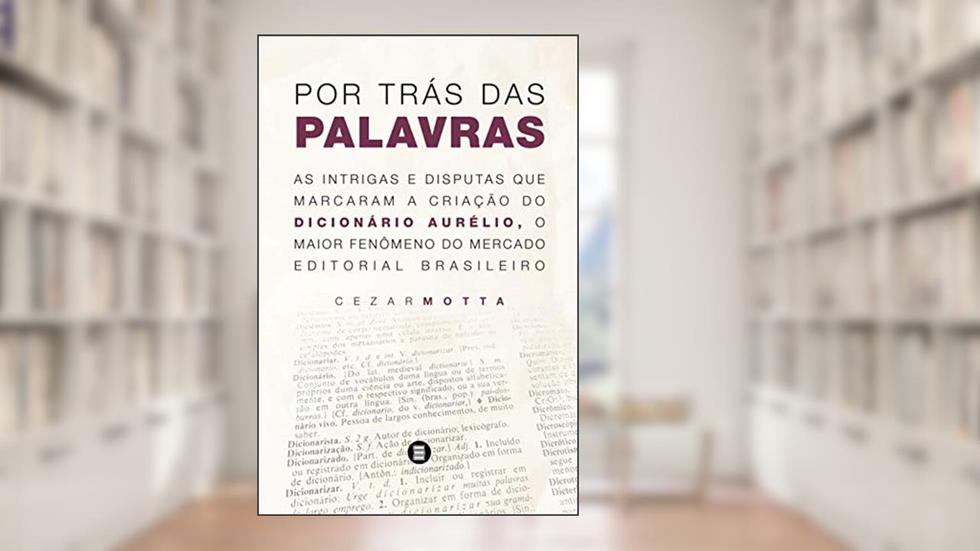 Por Trás das Palavras: As Intrigas e Disputas que Marcaram a Criação do Dicionário Aurélio, o Maior Fenômeno do Mercado Editorial Brasileiro, do autor Cezar Motta