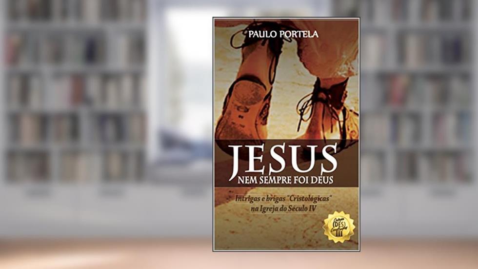 Jesus nem sempre foi Deus: Intrigas e brigas "Cristológicas" na Igreja do Século IV, do autor Paulo Portela