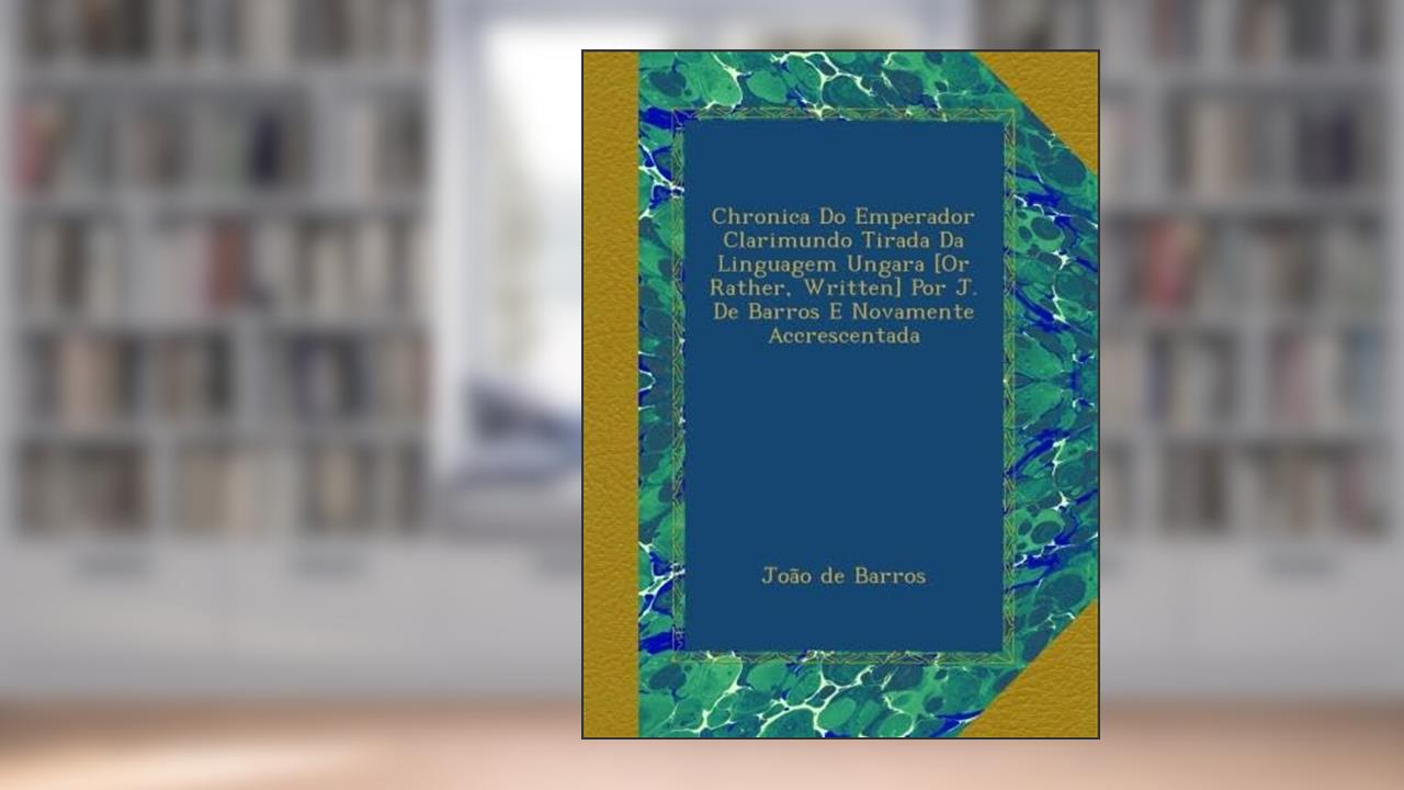 Chronica Do Emperador Clarimundo Tirada Da Linguagem Ungara [Or Rather, Written] Por J. De Barros E Novamente Accrescentada (Portuguese Edition), do autor João de Barros