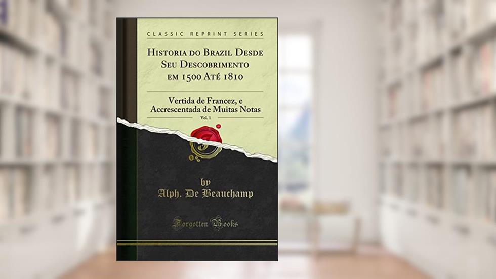 Historia do Brazil Desde Seu Descobrimento em 1500 Até 1810, Vol. 1: Vertida de Francez, e Accrescentada de Muitas Notas (Classic Reprint), do autor Alph. De Beauchamp