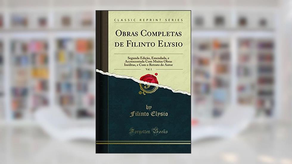 Obras Completas de Filinto Elysio, Vol. 1: Segunda Edição, Emendada, e Accrescentada Com Muitas Obras Inéditas, e Com o Retrato do Autor (Classic Reprint), do autor Filinto Elysio