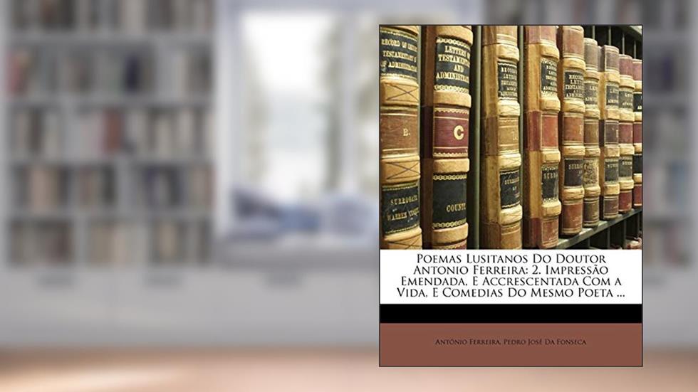 Poemas Lusitanos Do Doutor Antonio Ferreira: 2. Impressão Emendada, E Accrescentada Com a Vida, E Comedias Do Mesmo Poeta ..., do autor António Ferreira; Pedro José Da Fonseca