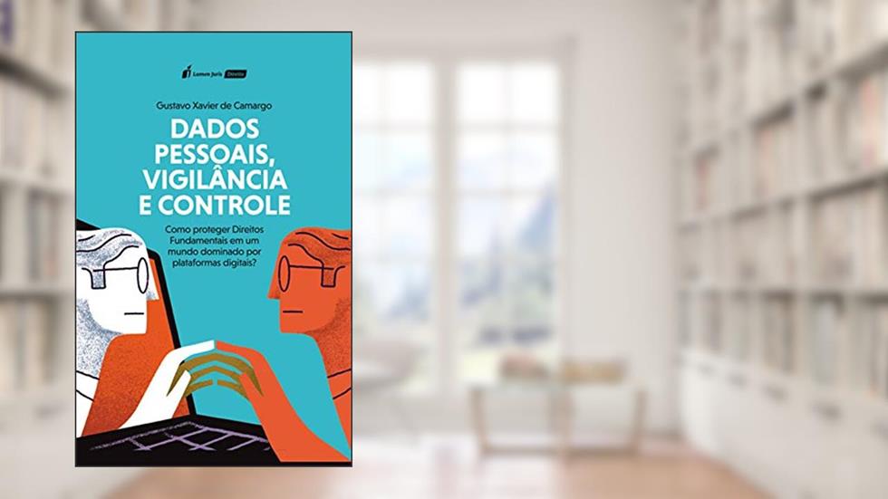 Dados Pessoais, Vigilância e Controle: Como proteger Direitos Fundamentais em um mundo dominado por plataformas digitais?, do autor Gustavo Xavier de Camargo