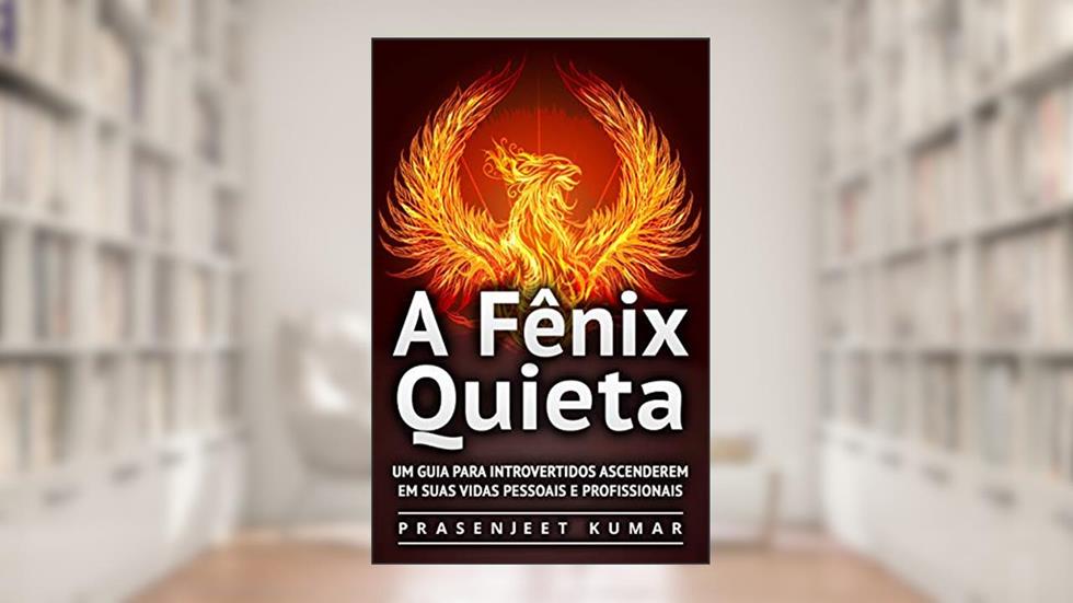 A Fênix Quieta: Um Guia Para Introvertidos Ascenderem Em Suas Vidas Pessoais E Profissionais, do autor Prasenjeet Kumar