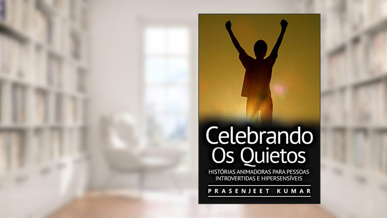 Celebrando Os Quietos: Histórias Animadoras Para Pessoas Introvertidas E Hipersensíveis (A Fênix Quieta), do autor Prasenjeet Kumar
