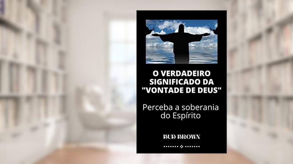 O VERDADEIRO SIGNIFICADO DA "VONTADE DE DEUS": Perceba a soberania do Espírito, do autor Bud Brown