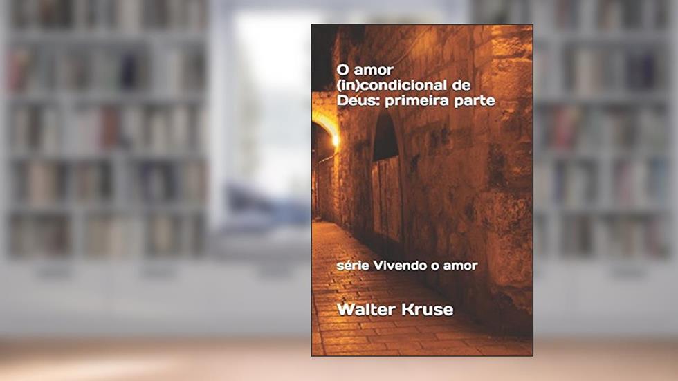 O amor (In)condicional de Deus: primeira parte (vivendo o amor) (Portuguese Edition), do autor Walter Kruse