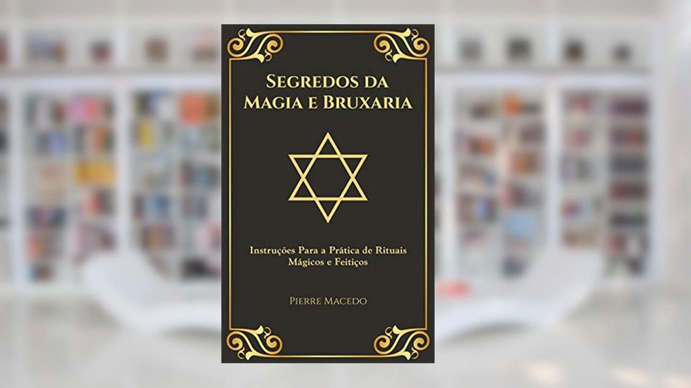 Segredos da Magia e Bruxaria: Instruções Para a Prática de Rituais Mágicos e Feitiços, do autor Pierre Macedo