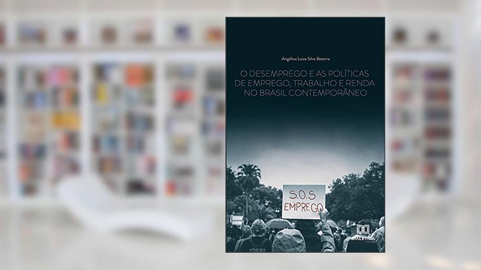 O desemprego e as políticas de emprego, trabalho e renda no Brasil contemporâneo, do autor Angélica Luiza Silva Bezerra