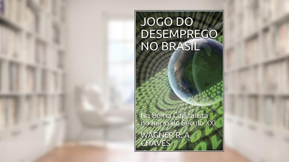 JOGO DO DESEMPREGO NO BRASIL: Na Bolha Capitalista no Início do Século XXI, do autor WAGNER ROCHA ARRUDA CHAVES