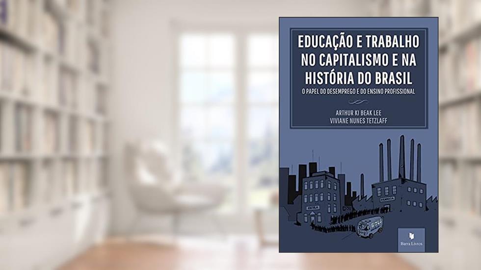 Educação e Trabalho no Capitalismo e na História do Brasil. O Papel do Desemprego e do Ensino Profissional, do autor Arthur Ki Beak Lee