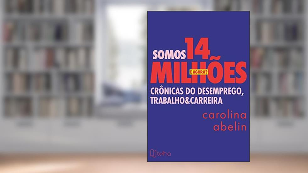 Somos 14 Milhões, e Agora?: Crônicas do Desemprego, Trabalho e Carreira, do autor Carolina Abelin