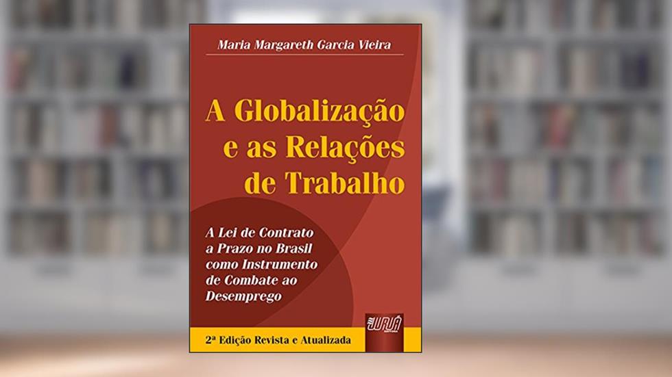 Globalização e as Relações de Trabalho, A - A Lei de Contrato a Prazo no Brasil como Instrumento de Combate ao Desemprego, do autor Maria Margareth Garcia Vieira
