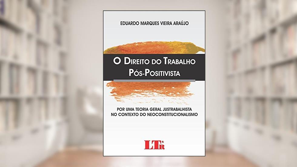O Direito Do Trabalho Pós-positivista: Por Uma Teoria Geral Justrabalhista No Contexto Do Neoconstitucionalismo, do autor Eduardo Marques Vieira Araújo