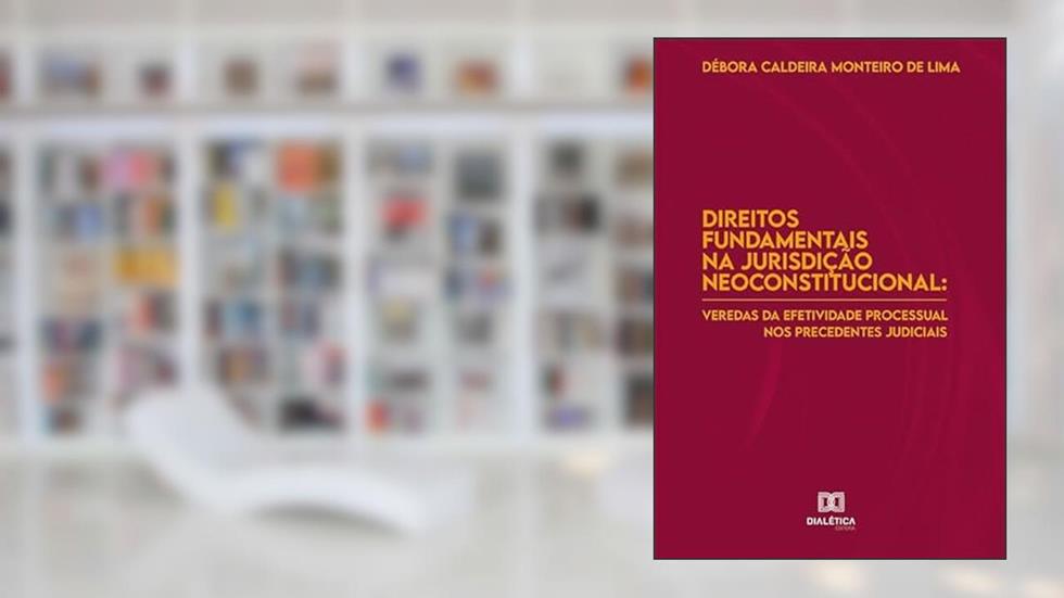 Direitos fundamentais na jurisdição neoconstitucional: veredas da efetividade processual nos precedentes judiciais, do autor Débora Caldeira Monteiro de Lima