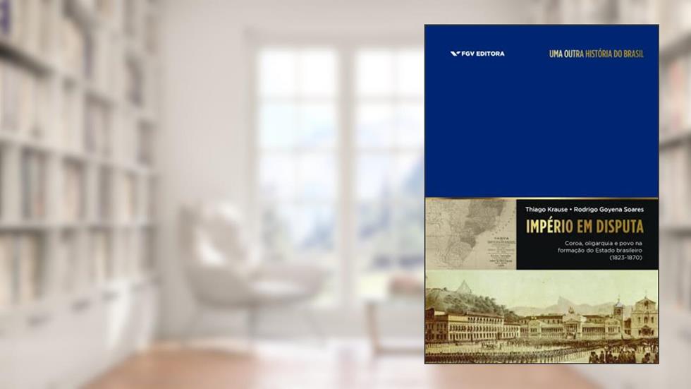 Império em disputa: coroa, oligarquia e povo na formação do Estado brasileiro (1823-1870), do autor Thiago Krause; Rodrigo Goyena Soares