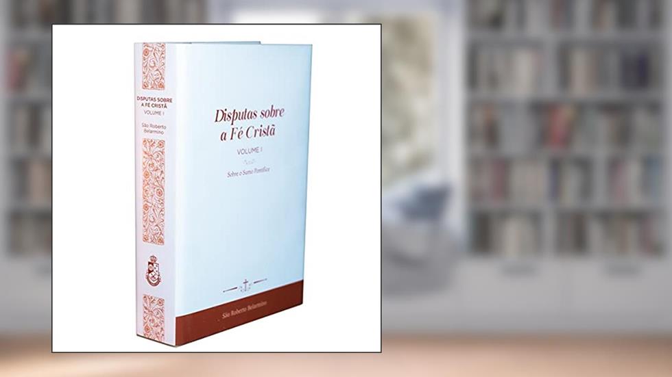 Disputas Sobre a Fé Cristã (Vol. 1) - Sobre o Sumo Pontífice, do autor São Roberto Belarmino