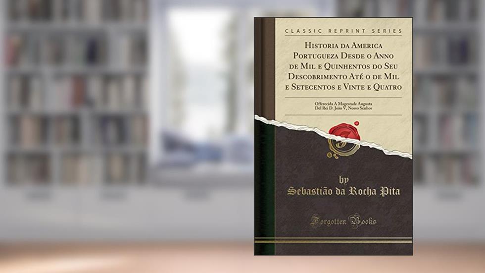 Historia da America Portugueza Desde o Anno de Mil e Quinhentos do Seu Descobrimento Até o de Mil e Setecentos e Vinte e Quatro: Offerecida A ... Rei D. João V, Nosso Senhor (Classic Reprint), do autor Sebastião da Rocha Pita