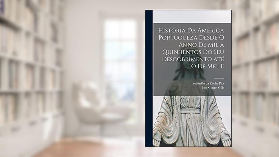 Historia da America portugueza desde o anno de mil a quinhentos do seu descobrimento até o de mel e, do autor Sebastião Da Rocha Pita; José Gomes Góis
