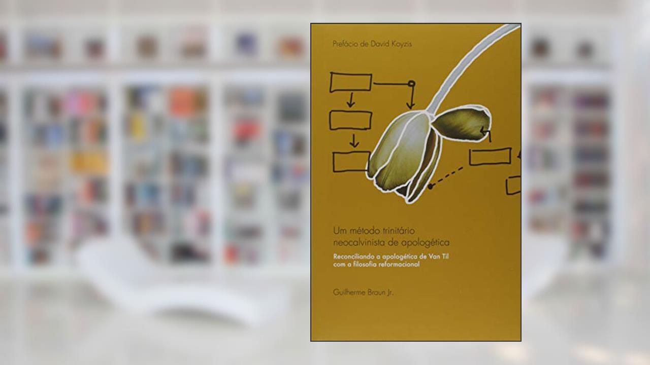 Um Método Trinitário Neocalvinista De Apologética: Reconciliando A Apologética De Van Til Com A Filosofia Reformacional, do autor Guilherme Braun Junior