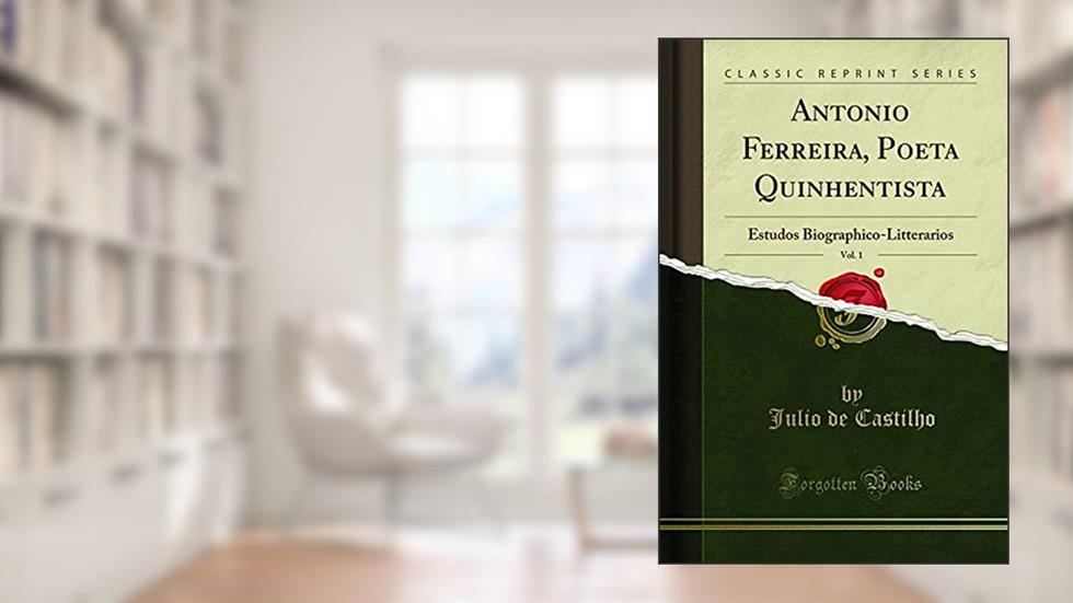 Antonio Ferreira, Poeta Quinhentista, Vol. 1: Estudos Biographico-Litterarios (Classic Reprint), do autor Julio de Castilho